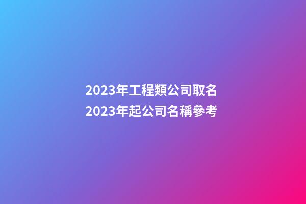 2023年工程類公司取名 2023年起公司名稱參考-第1張-公司起名-玄機派
